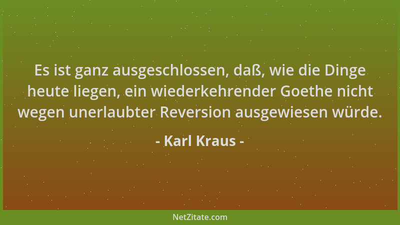 Karl Kraus - Es ist ganz ausgeschlossen, daß, wie die Dinge heute liegen, ein wiederkehrender Goethe nicht wegen unerlaubte...