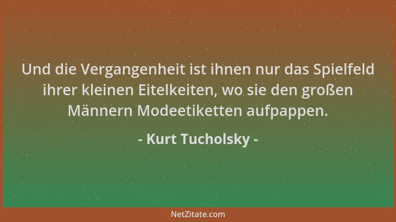 Kurt Tucholsky - Und die Vergangenheit ist ihnen nur das Spielfeld ihrer kleinen Eitelkeiten, wo sie den großen Männern Mod...