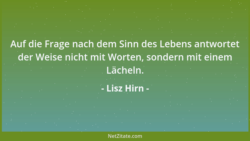 Lisz Hirn - Auf die Frage nach dem Sinn des Lebens antwortet der Weise nicht mit Worten, sondern mit einem Lächeln....