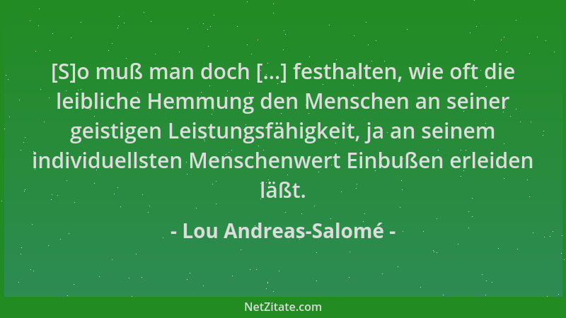 Lou Andreas-Salomé - [S]o muß man doch [...] festhalten, wie oft die leibliche Hemmung den Menschen an seiner geistigen Lei...