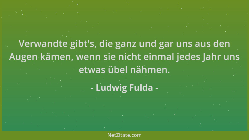 Ludwig Fulda - Verwandte gibt 's, die ganz und gar uns aus den Augen kämen, wenn sie nicht einmal jedes Jahr uns etwas übel...