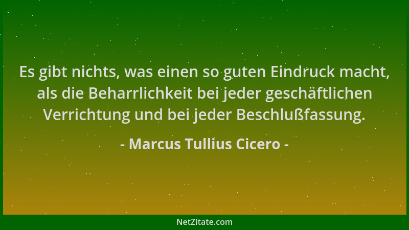 Marcus Tullius Cicero - Es gibt nichts, was einen so guten Eindruck macht, als die Beharrlichkeit bei jeder geschäftlichen...