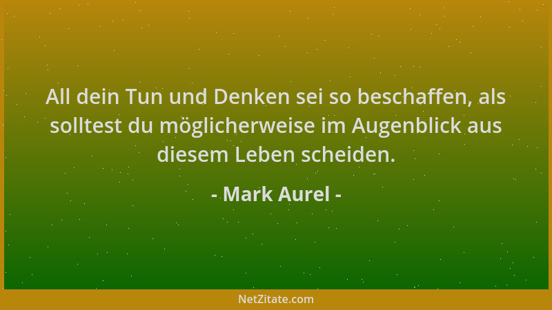 Mark Aurel - All dein Tun und Denken sei so beschaffen, als solltest du möglicherweise im Augenblick aus diesem Leben schei...