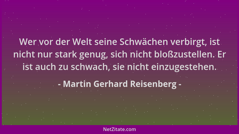 Martin Gerhard Reisenberg - Wer vor der Welt seine Schwächen verbirgt, ist nicht nur stark genug, sich nicht bloßzustellen....