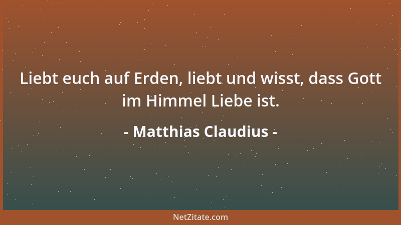 Matthias Claudius - Liebt euch auf Erden, liebt und wisst, dass Gott im Himmel Liebe ist....