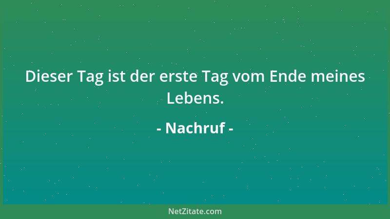 Nachruf - Dieser Tag ist der erste Tag vom Ende meines Lebens....
