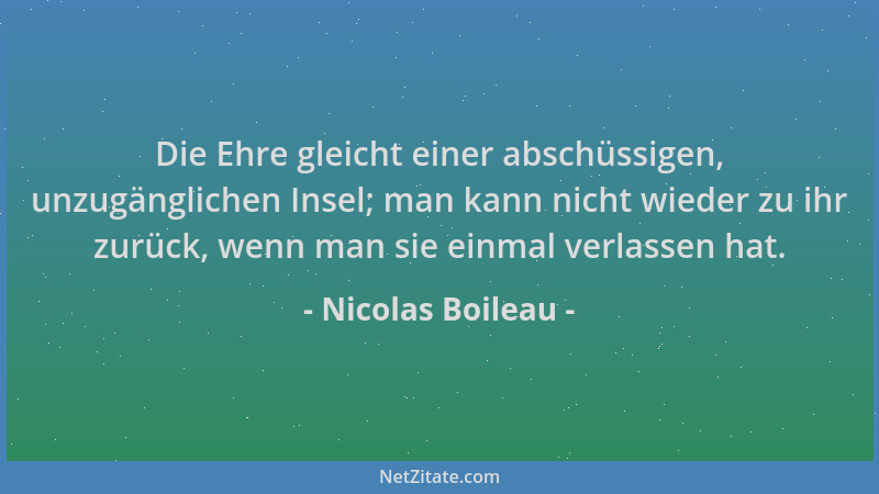 Nicolas Boileau - Die Ehre gleicht einer abschüssigen, unzugänglichen Insel; man kann nicht wieder zu ihr zurück, wenn man...
