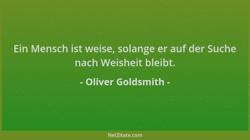 Oliver Goldsmith - Ein Mensch ist weise, solange er auf der Suche nach Weisheit bleibt....