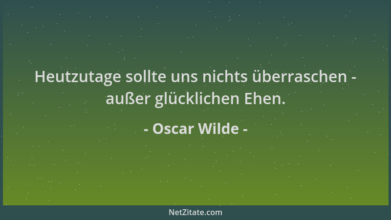 Oscar Wilde - Heutzutage sollte uns nichts überraschen - außer glücklichen Ehen....