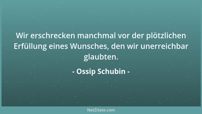 Ossip Schubin - Wir erschrecken manchmal vor der plötzlichen Erfüllung eines Wunsches, den wir unerreichbar glaubten....