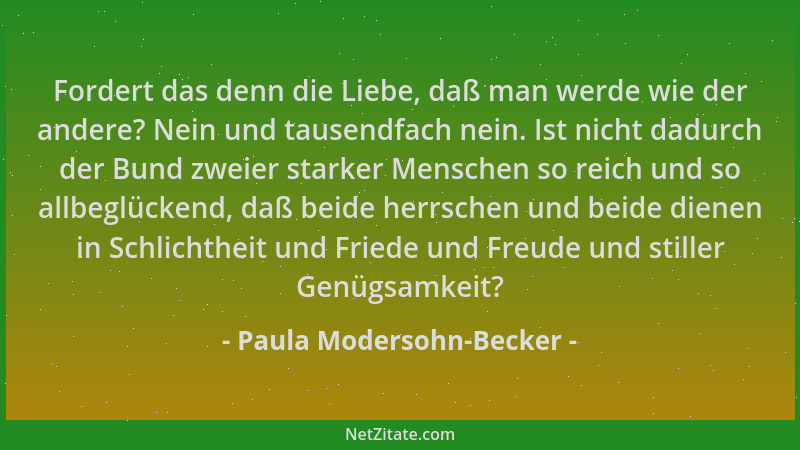 Paula Modersohn-Becker - Fordert das denn die Liebe, daß man werde wie der andere? Nein und tausendfach nein. Ist nicht dad...