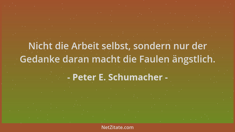 Peter E. Schumacher - Nicht die Arbeit selbst, sondern nur der Gedanke daran macht die Faulen ängstlich....