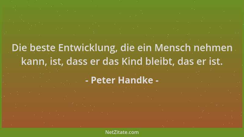 Peter Handke - Die beste Entwicklung, die ein Mensch nehmen kann, ist, dass er das Kind bleibt, das er ist....