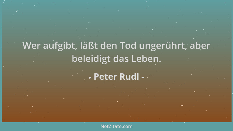 Peter Rudl - Wer aufgibt, läßt den Tod ungerührt, aber beleidigt das Leben....