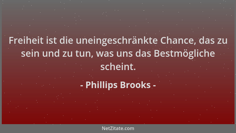 Phillips Brooks - Freiheit ist die uneingeschränkte Chance, das zu sein und zu tun, was uns das Bestmögliche scheint....