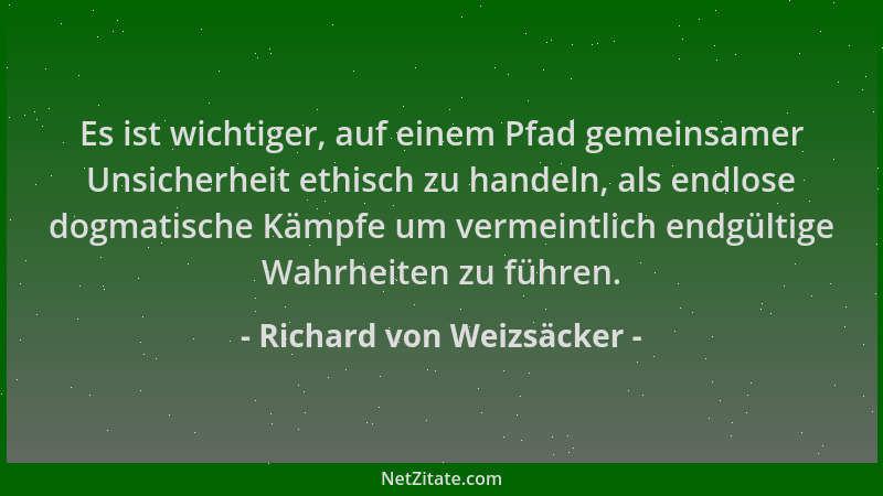 Richard von Weizsäcker - Es ist wichtiger, auf einem Pfad gemeinsamer Unsicherheit ethisch zu handeln, als endlose dogmatis...