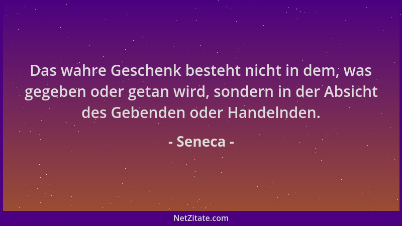 Seneca - Das wahre Geschenk besteht nicht in dem, was gegeben oder getan wird, sondern in der Absicht des Gebenden oder Han...