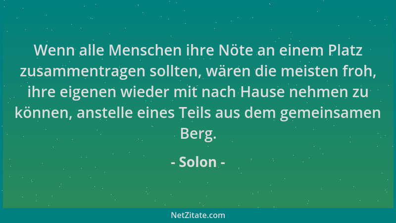 Solon - Wenn alle Menschen ihre Nöte an einem Platz zusammentragen sollten, wären die meisten froh, ihre eigenen wieder mit...