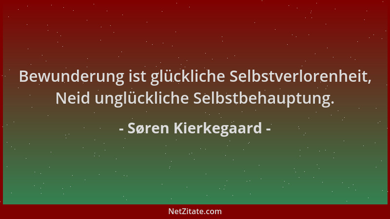 Søren Kierkegaard - Bewunderung ist glückliche Selbstverlorenheit, Neid unglückliche Selbstbehauptung....
