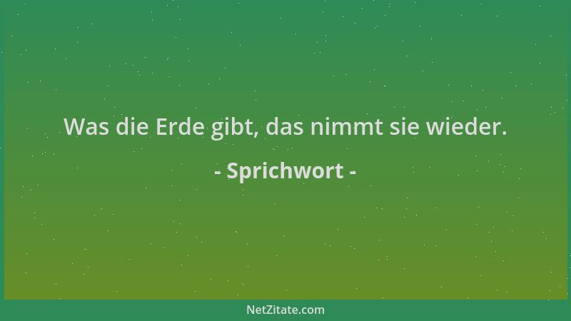 Sprichwort - Was die Erde gibt, das nimmt sie wieder....