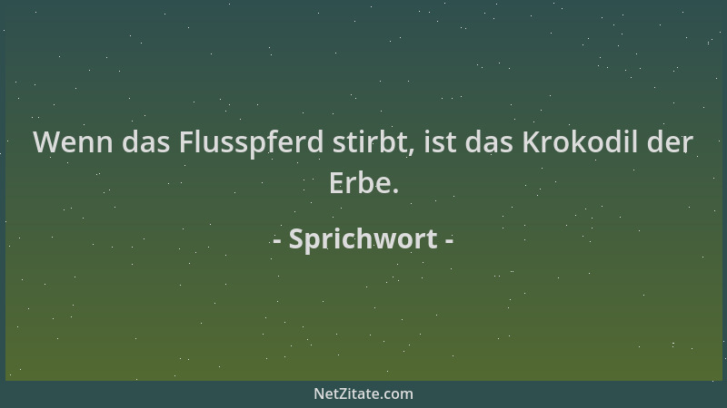Sprichwort - Wenn das Flusspferd stirbt, ist das Krokodil der Erbe....