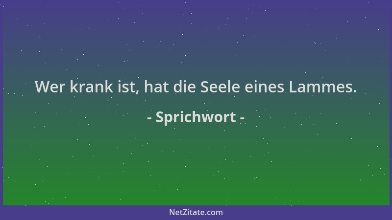 Sprichwort - Wer krank ist, hat die Seele eines Lammes....