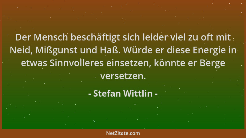 Stefan Wittlin - Der Mensch beschäftigt sich leider viel zu oft mit Neid, Mißgunst und Haß. Würde er diese Energie in etwas...