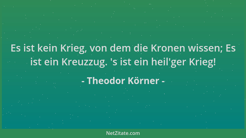 Theodor Körner - Es ist kein Krieg, von dem die Kronen wissen; Es ist ein Kreuzzug.  's ist ein heil 'ger Krieg!...