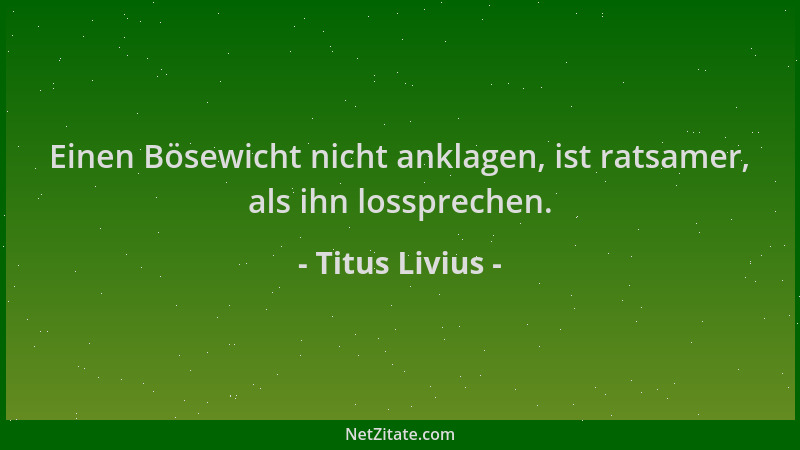 Titus Livius - Einen Bösewicht nicht anklagen, ist ratsamer, als ihn lossprechen....