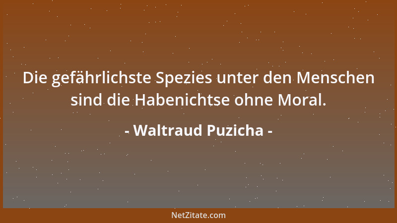 Waltraud Puzicha - Die gefährlichste Spezies unter den Menschen sind die Habenichtse ohne Moral....