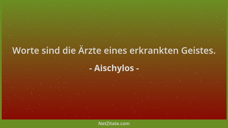 Aischylos - Worte sind die Ärzte eines erkrankten Geistes....