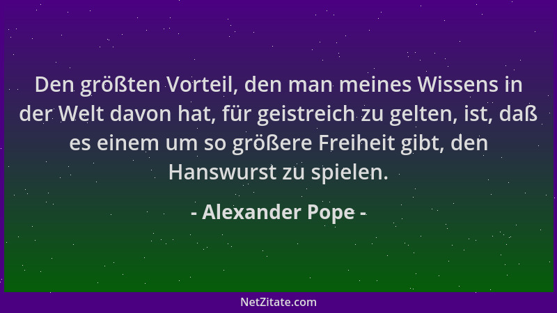 Alexander Pope - Den größten Vorteil, den man meines Wissens in der Welt davon hat, für geistreich zu gelten, ist, daß es e...