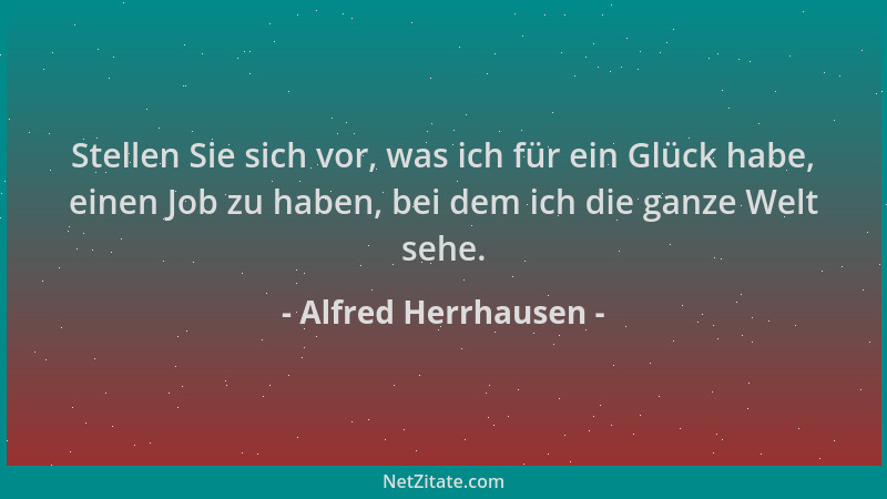 Alfred Herrhausen - Stellen Sie sich vor, was ich für ein Glück habe, einen Job zu haben, bei dem ich die ganze Welt sehe....