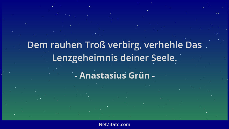Anastasius Grün - Dem rauhen Troß verbirg, verhehle Das Lenzgeheimnis deiner Seele....