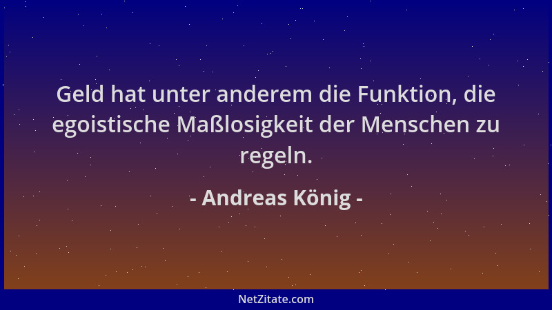 Andreas König - Geld hat unter anderem die Funktion, die egoistische Maßlosigkeit der Menschen zu regeln....