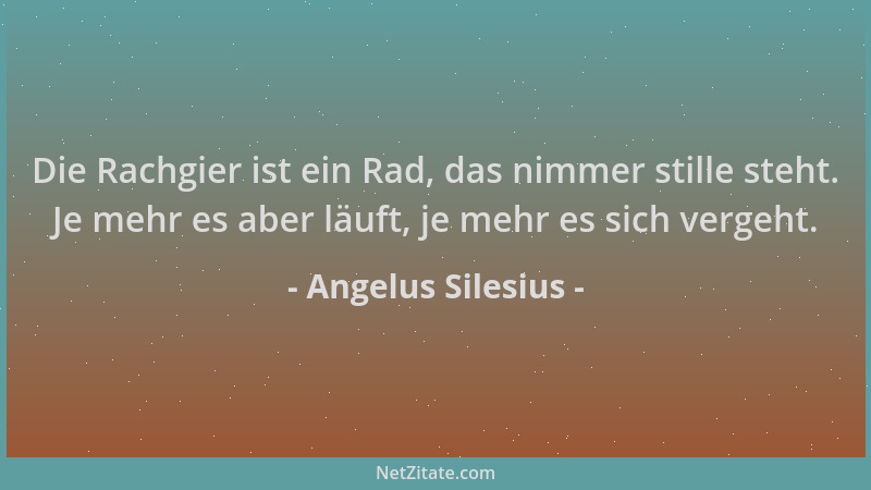 Angelus Silesius - Die Rachgier ist ein Rad, das nimmer stille steht. Je mehr es aber läuft, je mehr es sich vergeht....