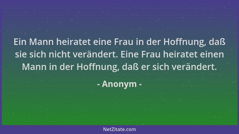 Anonym - Ein Mann heiratet eine Frau in der Hoffnung, daß sie sich nicht verändert. Eine Frau heiratet einen Mann in der Ho...