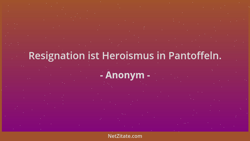 Anonym - Resignation ist Heroismus in Pantoffeln....