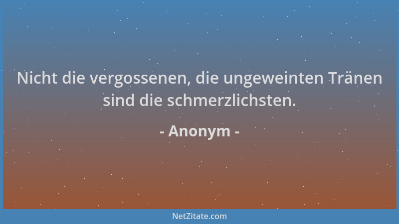 Anonym - Nicht die vergossenen, die ungeweinten Tränen sind die schmerzlichsten....