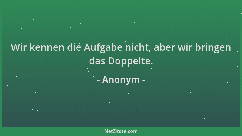 Anonym - Wir kennen die Aufgabe nicht, aber wir bringen das Doppelte....