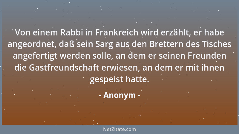 Anonym - Von einem Rabbi in Frankreich wird erzählt, er habe angeordnet, daß sein Sarg aus den Brettern des Tisches angefer...