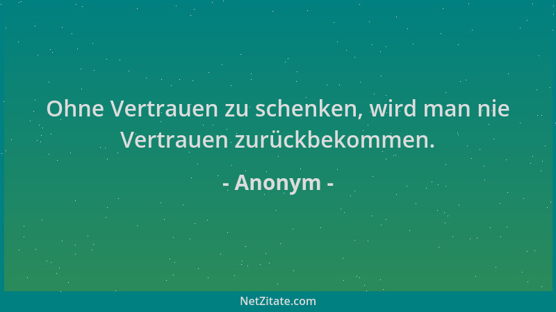Anonym - Ohne Vertrauen zu schenken, wird man nie Vertrauen zurückbekommen....