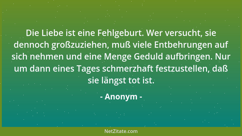 Anonym - Die Liebe ist eine Fehlgeburt. Wer versucht, sie dennoch großzuziehen, muß viele Entbehrungen auf sich nehmen und...