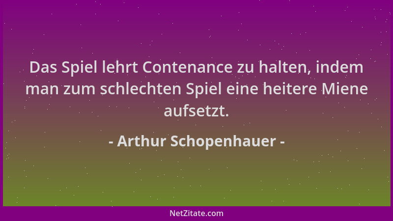 Arthur Schopenhauer - Das Spiel lehrt Contenance zu halten, indem man zum schlechten Spiel eine heitere Miene aufsetzt....