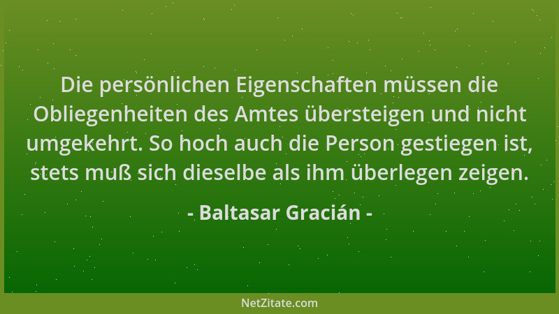 Baltasar Gracián - Die persönlichen Eigenschaften müssen die Obliegenheiten des Amtes übersteigen und nicht umgekehrt. So h...