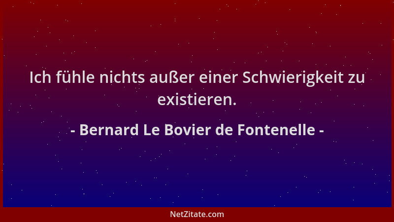 Bernard Le Bovier de Fontenelle - Ich fühle nichts außer einer Schwierigkeit zu existieren....