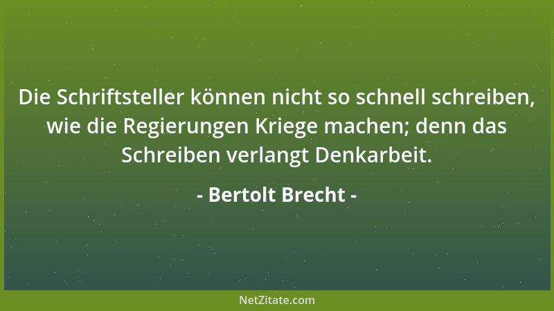 Bertolt Brecht - Die Schriftsteller können nicht so schnell schreiben, wie die Regierungen Kriege machen; denn das Schreibe...