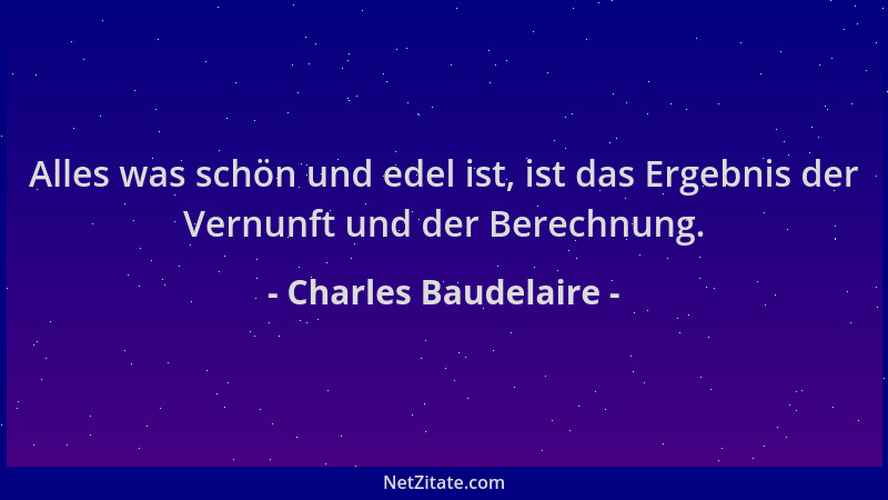 Charles Baudelaire - Alles was schön und edel ist, ist das Ergebnis der Vernunft und der Berechnung....