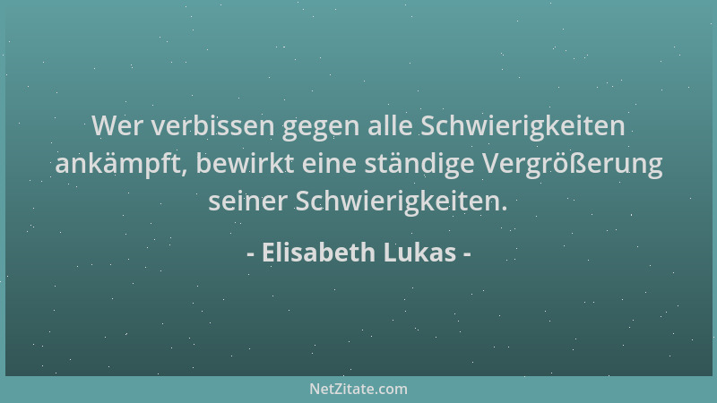 Elisabeth Lukas - Wer verbissen gegen alle Schwierigkeiten ankämpft, bewirkt eine ständige Vergrößerung seiner Schwierigkei...