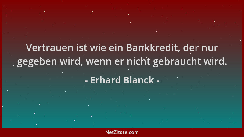 Erhard Blanck - Vertrauen ist wie ein Bankkredit, der nur gegeben wird, wenn er nicht gebraucht wird....